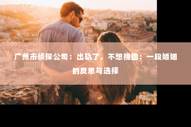 广州市侦探公司：出轨了，不想挽回：一段婚姻的反思与选择