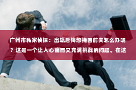 广州市私家侦探：出轨后悔想挽回前夫怎么办呢？这是一个让人心痛而又充满挑战的问题。在这个充满变数的世界里，我们每个人都会面临各种各样的困境。今天，就让我们一起来探讨一下，当面对出轨后的后悔，如何挽回前夫的心。