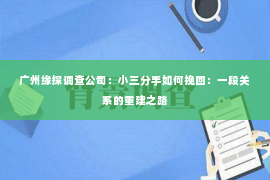 广州缘探调查公司：小三分手如何挽回：一段关系的重建之路