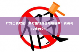 广州出轨取证：女方出轨挽回婚姻话术：真诚与行动的交织