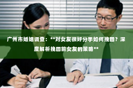 广州市婚姻调查：**对女友很好分手如何挽回？深度解析挽回前女友的策略**