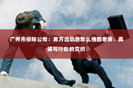 广州市侦探公司：男方出轨后怎么挽回老婆：真诚与行动的交织