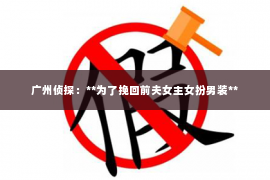 广州侦探：**为了挽回前夫女主女扮男装**