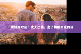 广州婚姻取证：丈夫出轨，妻子挽回闺蜜的话