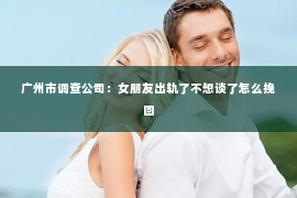 广州市调查公司：女朋友出轨了不想谈了怎么挽回