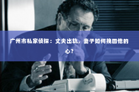 广州市私家侦探：丈夫出轨，妻子如何挽回他的心？