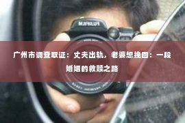 广州市调查取证：丈夫出轨，老婆想挽回：一段婚姻的救赎之路