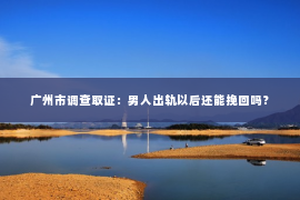 广州市调查取证：男人出轨以后还能挽回吗？