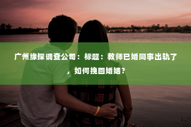 广州缘探调查公司：标题：教师已婚同事出轨了，如何挽回婚姻？