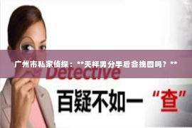 广州市私家侦探：**天枰男分手后会挽回吗？**