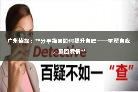 广州侦探：**分手挽回如何提升自己——重塑自我，赢回爱情**