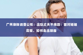 广州缘探调查公司：出轨丈夫不挽回：面对婚姻背叛，如何走出阴霾