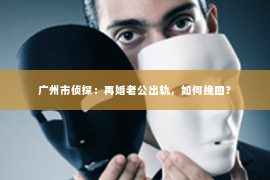 广州市侦探：再婚老公出轨，如何挽回？