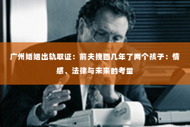 广州婚姻出轨取证：前夫挽回几年了两个孩子：情感、法律与未来的考量