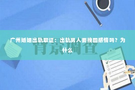 广州婚姻出轨取证：出轨男人要挽回感情吗？为什么