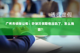 广州市侦探公司：吵架冷战期他出轨了，怎么挽回？