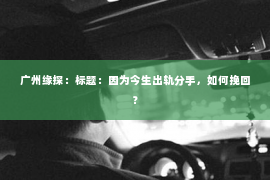 广州缘探：标题：因为今生出轨分手，如何挽回？