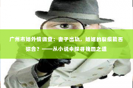 广州市婚外情调查：妻子出轨，婚姻的裂痕能否弥合？——从小说中探寻挽回之道