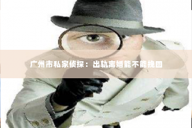 广州市私家侦探：出轨离婚能不能挽回