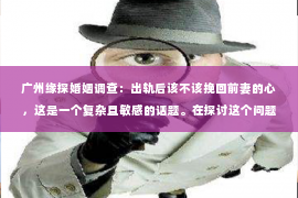 广州缘探婚姻调查：出轨后该不该挽回前妻的心，这是一个复杂且敏感的话题。在探讨这个问题之前，我们先要明确一点：婚姻是建立在信任和忠诚的基础上的。当一方背叛了这份信任，另一方是否应该选择原谅，这是一个需要深思熟虑的问题。