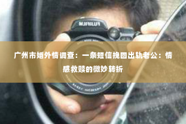 广州市婚外情调查：一条短信挽回出轨老公：情感救赎的微妙转折