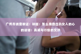 广州市调查取证：标题：怎么挽回出轨女人的心的话语：真诚与行动的交织