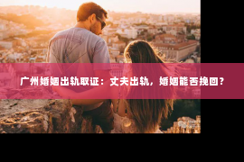 广州婚姻出轨取证：丈夫出轨，婚姻能否挽回？