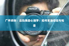 广州侦探：出轨挽回心理学：如何重建信任与和谐
