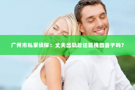 广州市私家侦探：丈夫出轨后还能挽回妻子吗？