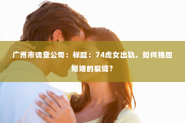 广州市调查公司：标题：74虎女出轨，如何挽回婚姻的裂缝？