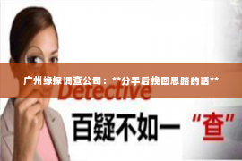 广州缘探调查公司：**分手后挽回思路的话**