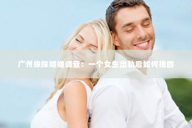 广州缘探婚姻调查：一个女生出轨后如何挽回