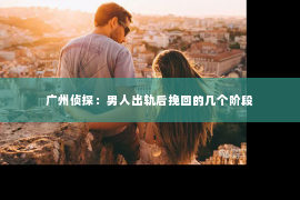 广州侦探：男人出轨后挽回的几个阶段