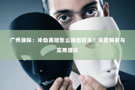 广州缘探：冲动离婚怎么挽回前夫？深度解析与实用建议