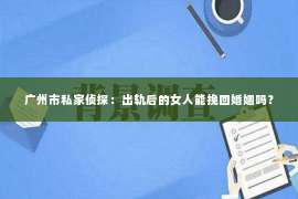 广州市私家侦探：出轨后的女人能挽回婚姻吗？