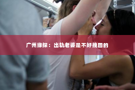 广州缘探：出轨老婆是不好挽回的