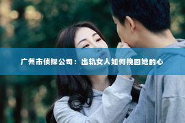 广州市侦探公司：出轨女人如何挽回她的心