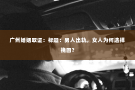 广州婚姻取证：标题：男人出轨，女人为何选择挽回？