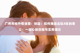 广州市婚外情调查：标题：如何挽回出轨4年的老公：一段心路历程与实用建议