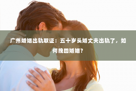 广州婚姻出轨取证：五十岁头婚丈夫出轨了，如何挽回婚姻？