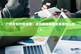 广州市婚外情调查：出轨如何挽回女朋友的心呢？