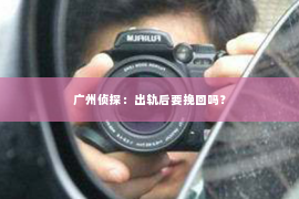 广州侦探：出轨后要挽回吗？