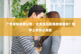 广州缘探调查公司：丈夫出轨能挽回婚姻吗？知乎上的热议话题