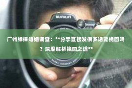 广州缘探婚姻调查：**分手直接发很多话能挽回吗？深度解析挽回之道**