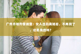 广州市婚外情调查：女人出轨离婚后，不再找了，还能挽回吗？