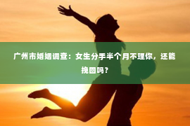 广州市婚姻调查：女生分手半个月不理你，还能挽回吗？