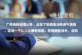 广州缘探调查公司：出轨了想离婚没有勇气挽回，这是一个让人心痛的话题。在婚姻生活中，出轨无疑是一颗重磅炸弹，它不仅摧毁了夫妻之间的信任，还让想要挽回的一方陷入了深深的痛苦和挣扎。今天，我们就来聊聊这个敏感的话题，看看如何面对出轨后的婚姻困境。