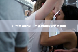 广州婚姻取证：出轨的婚姻该怎么挽回