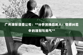 广州缘探调查公司：**分手哭挽回男人：情感纠葛中的理智与勇气**