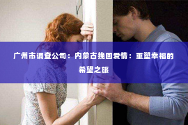 广州市调查公司：内蒙古挽回爱情：重塑幸福的希望之旅